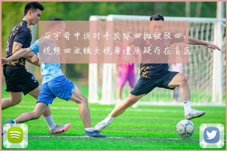 石宇奇申诉对手发球回抛被驳回，视频回放镜头视角遭质疑存在盲区
