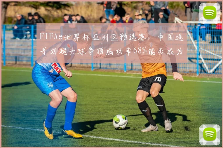 FIFAe世界杯亚洲区预选赛,中国选手刘超头球争顶成功率68%能否成为制胜奇招?