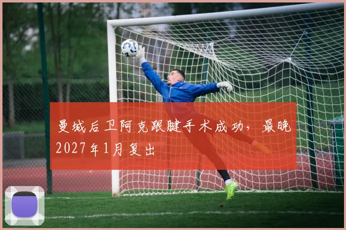 曼城后卫阿克跟腱手术成功，最晚2027年1月复出