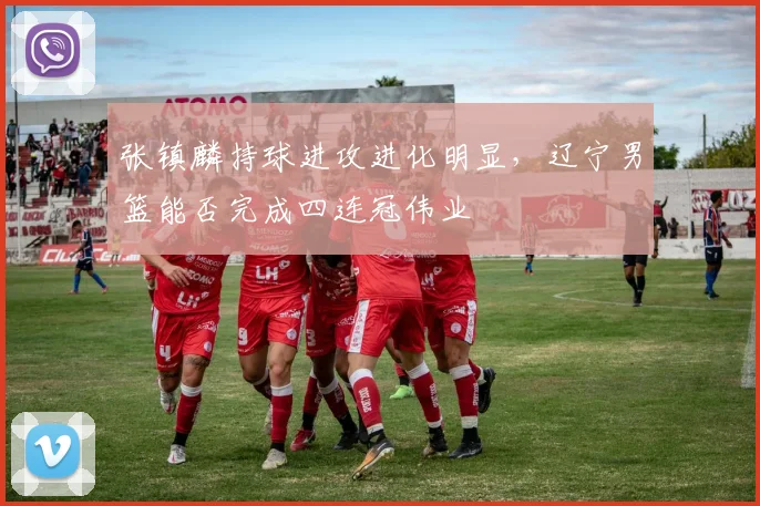 张镇麟持球进攻进化明显，辽宁男篮能否完成四连冠伟业