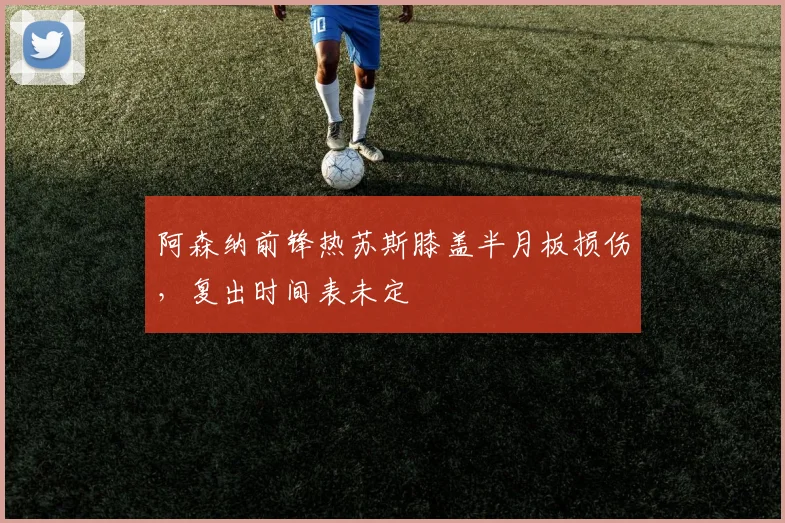阿森纳前锋热苏斯膝盖半月板损伤，复出时间表未定