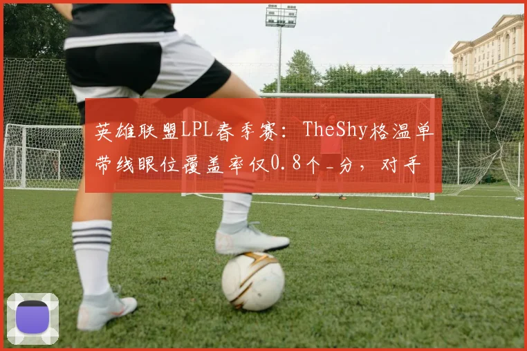 英雄联盟LPL春季赛：TheShy格温单带线眼位覆盖率仅0.8个_分，对手边路战术精准爆破