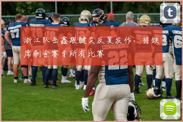 浙江队岳鑫跟腱炎反复发作，将缺席剩余赛季所有比赛