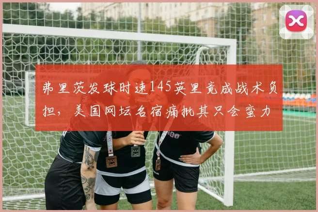弗里茨发球时速145英里竟成战术负担,美国网坛名宿痛批其只会蛮力不会组合