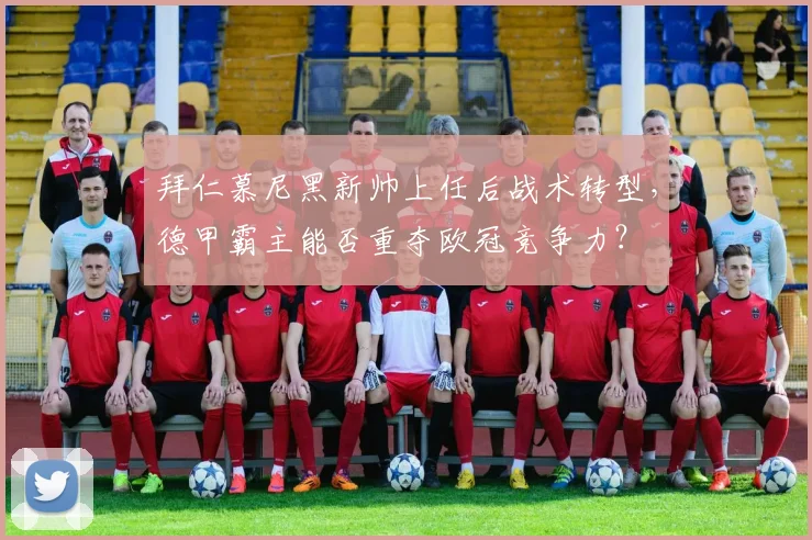 拜仁慕尼黑新帅上任后战术转型，德甲霸主能否重夺欧冠竞争力？