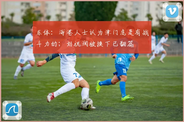 东体：海港人士认为津门虎是有战斗力的；刘祝润被换下已翻篇